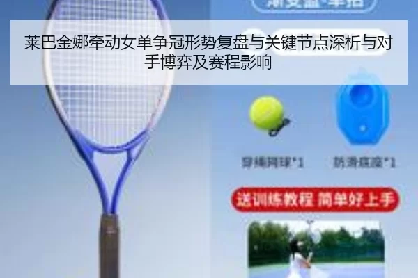 莱巴金娜牵动女单争冠形势复盘与关键节点深析与对手博弈及赛程影响