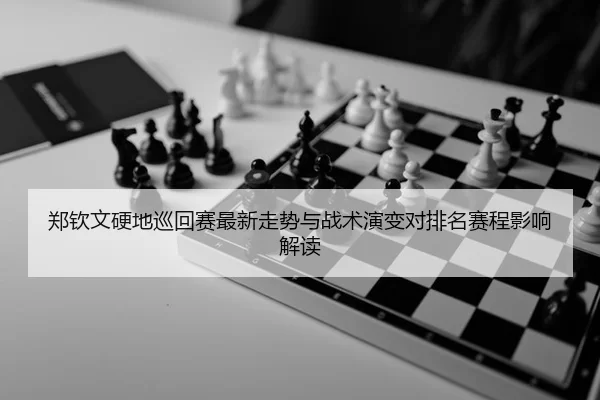 郑钦文硬地巡回赛最新走势与战术演变对排名赛程影响解读